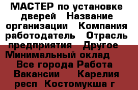 МАСТЕР по установке дверей › Название организации ­ Компания-работодатель › Отрасль предприятия ­ Другое › Минимальный оклад ­ 1 - Все города Работа » Вакансии   . Карелия респ.,Костомукша г.